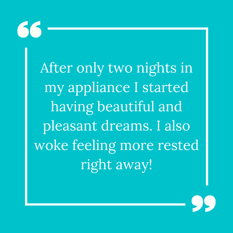 Patient testimonial: after only two nights in my appliance I started having beautiful and pleasant dreams. — 30 yr old female